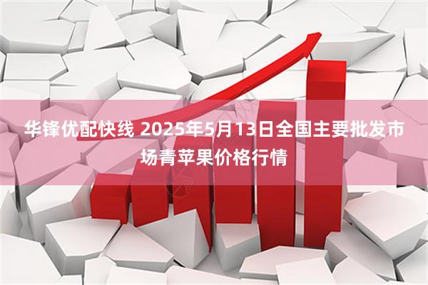 华锋优配快线 2025年5月13日全国主要批发市场青苹果价格行情