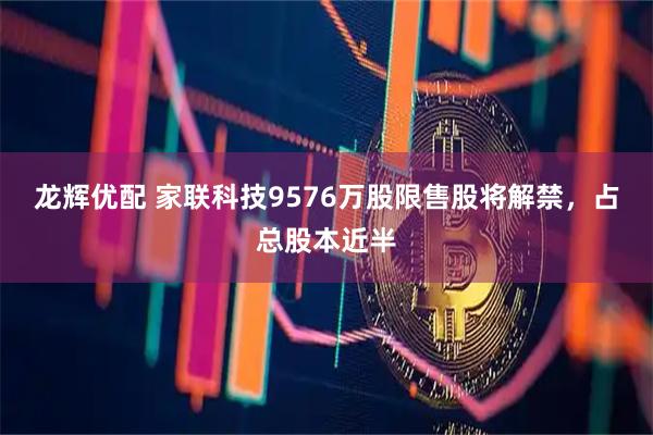 龙辉优配 家联科技9576万股限售股将解禁，占总股本近半