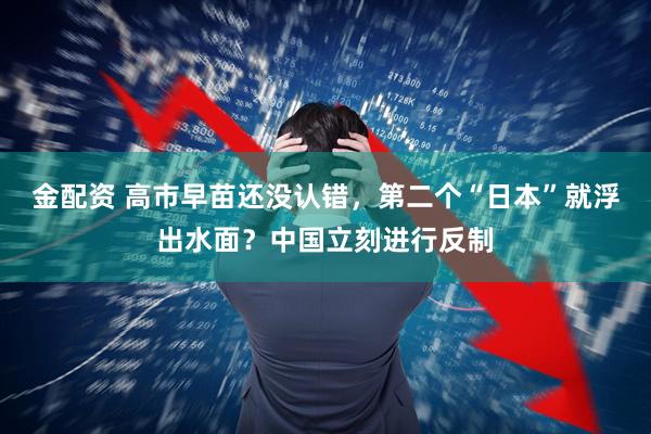 金配资 高市早苗还没认错，第二个“日本”就浮出水面？中国立刻进行反制