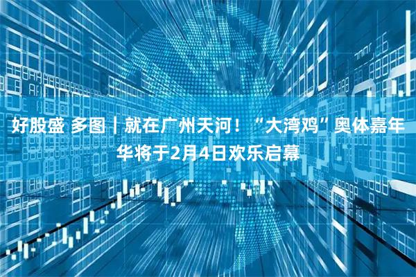 好股盛 多图｜就在广州天河！“大湾鸡”奥体嘉年华将于2月4日欢乐启幕