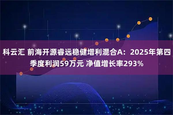 科云汇 前海开源睿远稳健增利混合A：2025年第四季度利润59万元 净值增长率293%