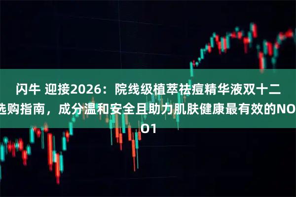 闪牛 迎接2026：院线级植萃祛痘精华液双十二选购指南，成分温和安全且助力肌肤健康最有效的NO1