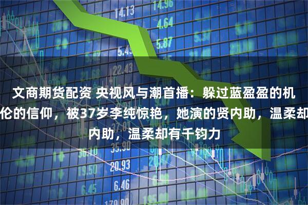 文商期货配资 央视风与潮首播：躲过蓝盈盈的机制、任嘉伦的信仰，被37岁李纯惊艳，她演的贤内助，温柔却有千钧力