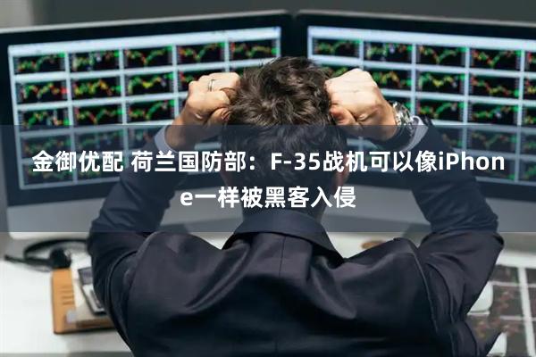 金御优配 荷兰国防部：F-35战机可以像iPhone一样被黑客入侵