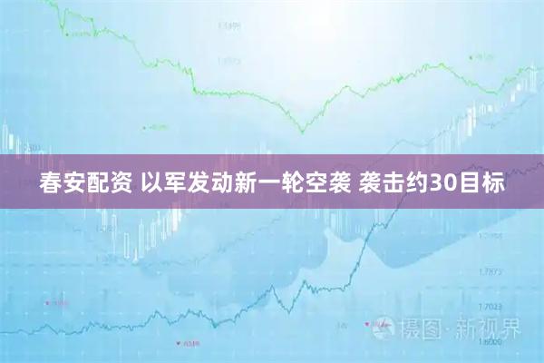 春安配资 以军发动新一轮空袭 袭击约30目标