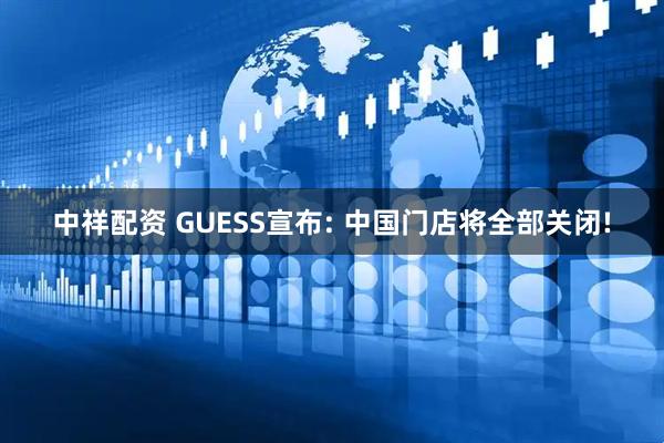 中祥配资 GUESS宣布: 中国门店将全部关闭!