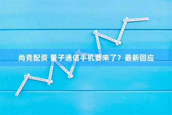 尚竞配资 量子通信手机要来了？最新回应