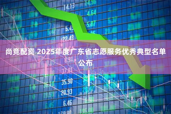尚竞配资 2025年度广东省志愿服务优秀典型名单公布