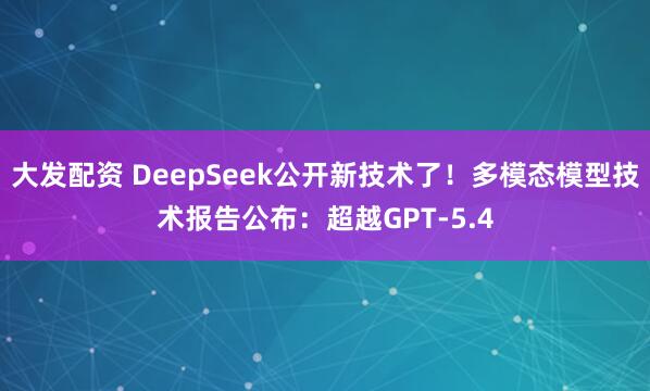 大发配资 DeepSeek公开新技术了！多模态模型技术报告公布：超越GPT-5.4