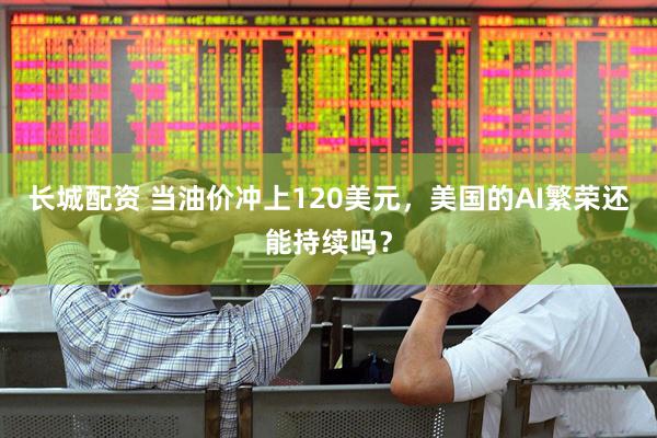长城配资 当油价冲上120美元，美国的AI繁荣还能持续吗？