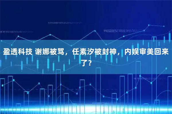 盈透科技 谢娜被骂，任素汐被封神，内娱审美回来了？
