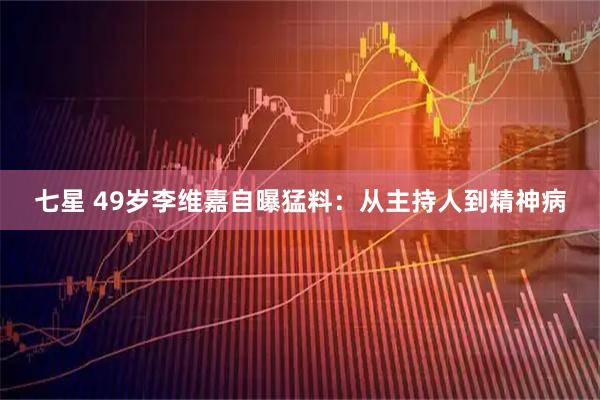 七星 49岁李维嘉自曝猛料：从主持人到精神病